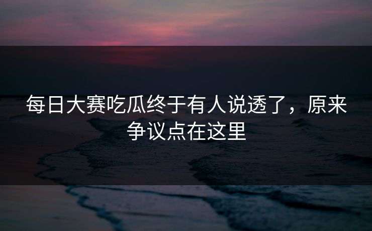 每日大赛吃瓜终于有人说透了，原来争议点在这里